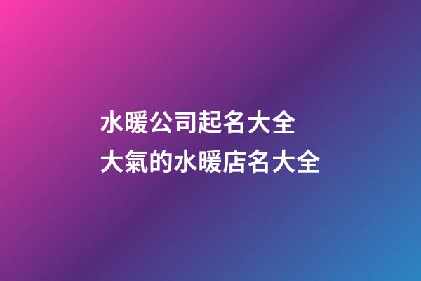 水暖公司起名大全 大氣的水暖店名大全-第1張-公司起名-玄機派